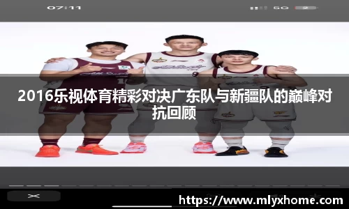 2016乐视体育精彩对决广东队与新疆队的巅峰对抗回顾